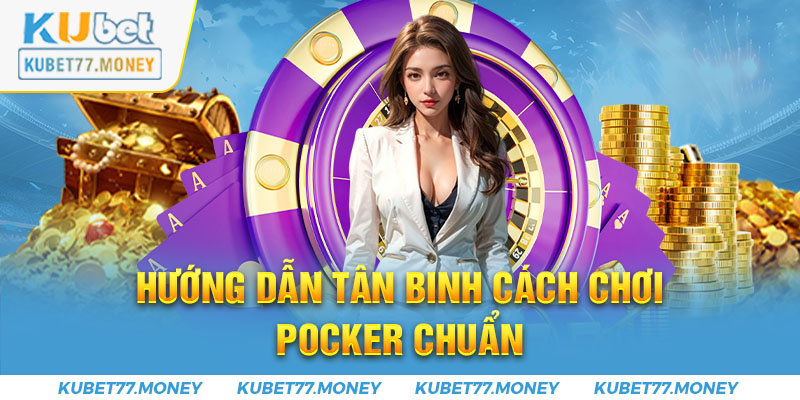 Hướng dẫn tân binh cách chơi Poker chuẩn