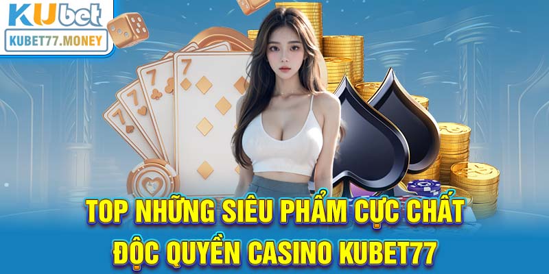 Top những siêu phẩm cực chất độc quyền Casino Kubet77