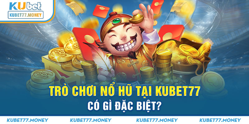 Trò chơi nổ hũ tại Kubet77 có gì đặc biệt?