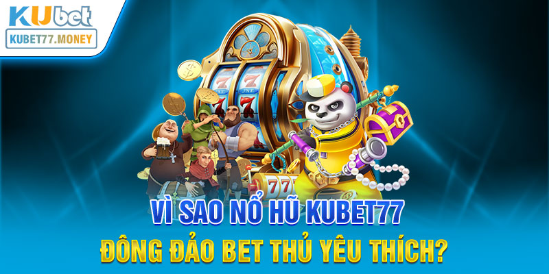 Vì sao Nổ hũ Kubet77 đông đảo bet thủ yêu thích?